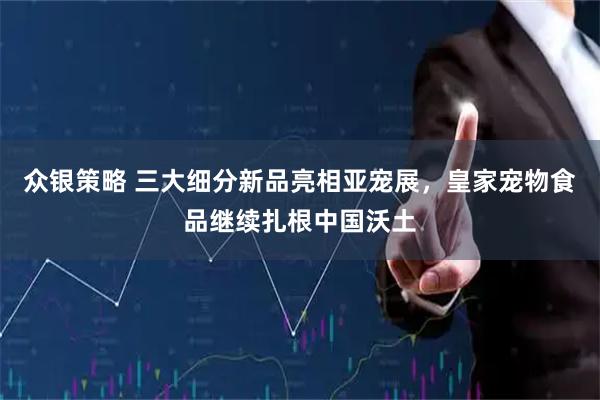 众银策略 三大细分新品亮相亚宠展，皇家宠物食品继续扎根中国沃土