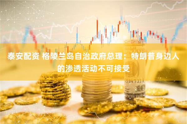 泰安配资 格陵兰岛自治政府总理：特朗普身边人的渗透活动不可接受