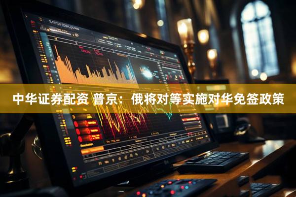 中华证券配资 普京：俄将对等实施对华免签政策