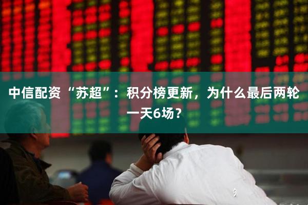 中信配资 “苏超”：积分榜更新，为什么最后两轮一天6场？