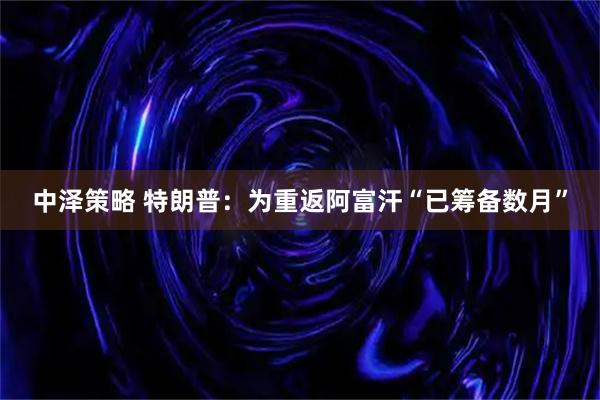 中泽策略 特朗普：为重返阿富汗“已筹备数月”
