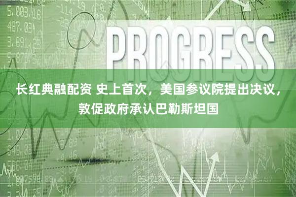 长红典融配资 史上首次，美国参议院提出决议，敦促政府承认巴勒斯坦国