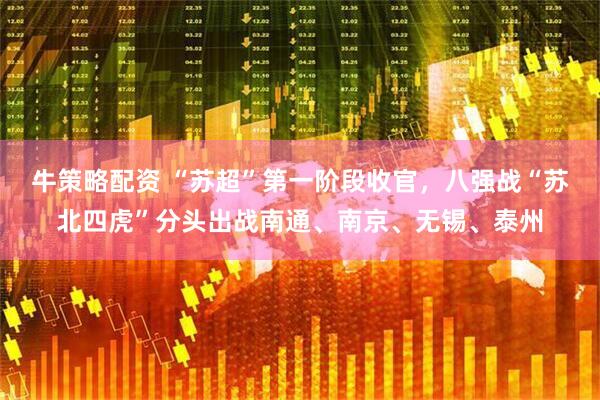 牛策略配资 “苏超”第一阶段收官，八强战“苏北四虎”分头出战南通、南京、无锡、泰州