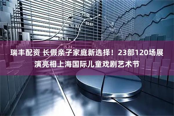 瑞丰配资 长假亲子家庭新选择！23部120场展演亮相上海国际儿童戏剧艺术节