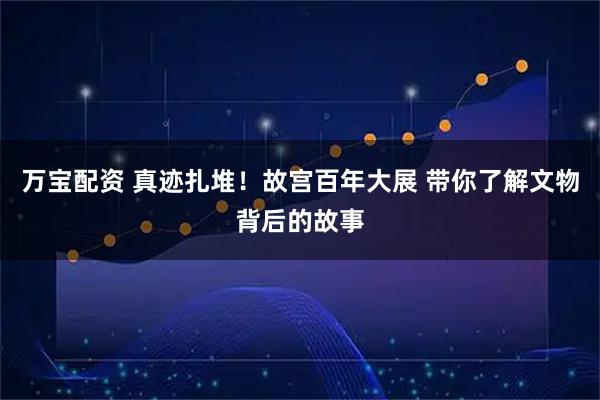 万宝配资 真迹扎堆！故宫百年大展 带你了解文物背后的故事