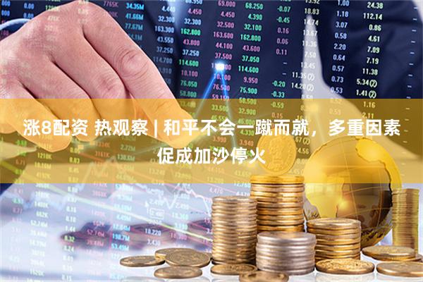 涨8配资 热观察 | 和平不会一蹴而就，多重因素促成加沙停火