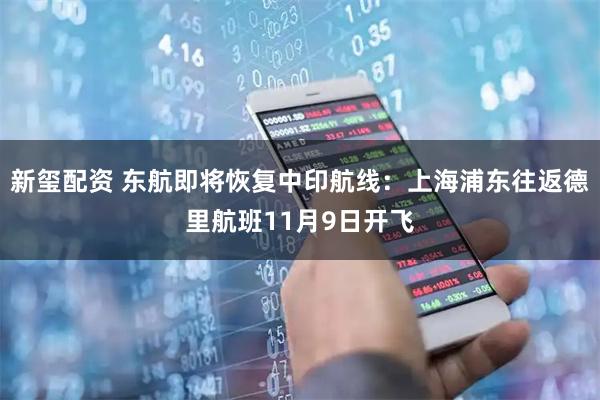 新玺配资 东航即将恢复中印航线：上海浦东往返德里航班11月9日开飞