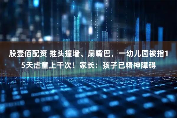 股壹佰配资 推头撞墙、扇嘴巴，一幼儿园被指15天虐童上千次！家长：孩子已精神障碍