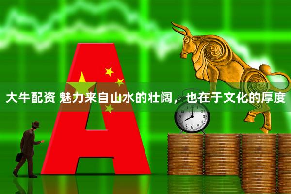 大牛配资 魅力来自山水的壮阔，也在于文化的厚度