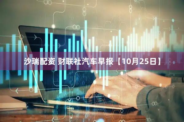 沙瑞配资 财联社汽车早报【10月25日】