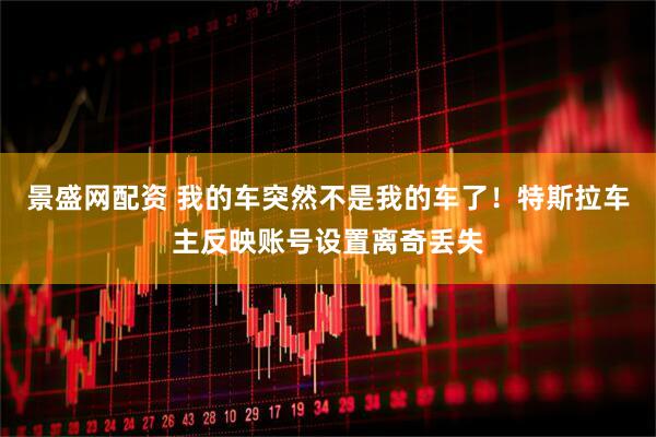 景盛网配资 我的车突然不是我的车了！特斯拉车主反映账号设置离奇丢失